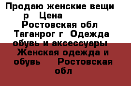 Продаю женские вещи 42р › Цена ­ 100-500 - Ростовская обл., Таганрог г. Одежда, обувь и аксессуары » Женская одежда и обувь   . Ростовская обл.